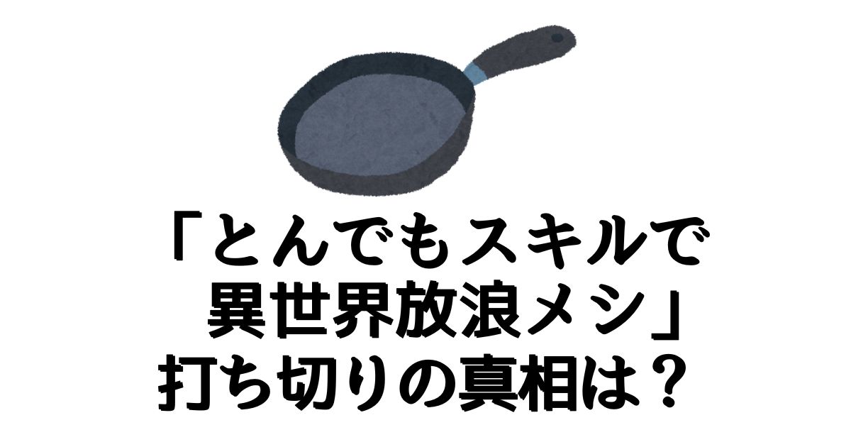 とんでもスキルで異世界放浪メシが打ち切りと言われる4つの理由とは？徹底解説します。